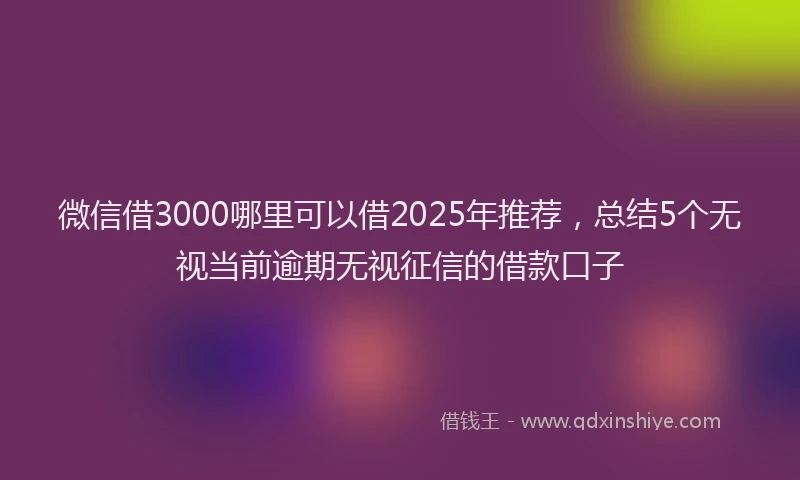 微信借3000哪里可以借2025年推荐，总结5个无视当前逾期无视征信的借款口子