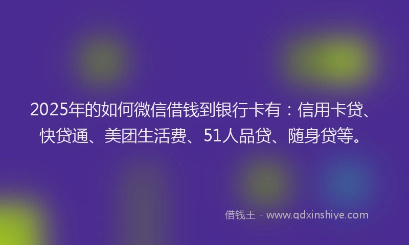 2025年的如何微信借钱到银行卡有：信用卡贷、快贷通、美团生活费、51人品贷、随身贷等。