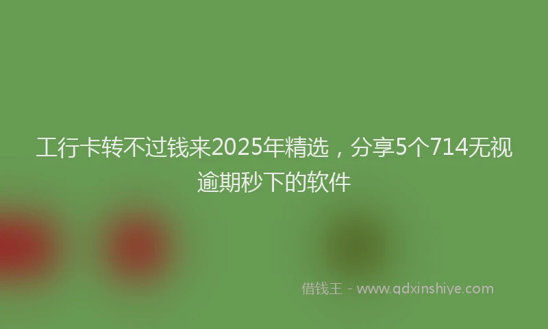 工行卡转不过钱来2025年精选，分享5个714无视逾期秒下的软件