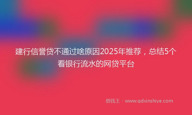建行信誉贷不通过啥原因2025年推荐，总结5个看银行流水的网贷平台
