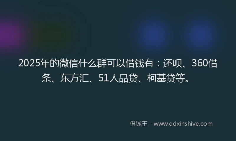 2025年的微信什么群可以借钱有：还呗、360借条、东方汇、51人品贷、柯基贷等。