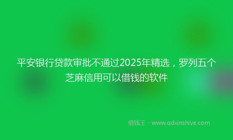 平安银行贷款审批不通过2025年精选，罗列五个芝麻信用可以借钱的软件
