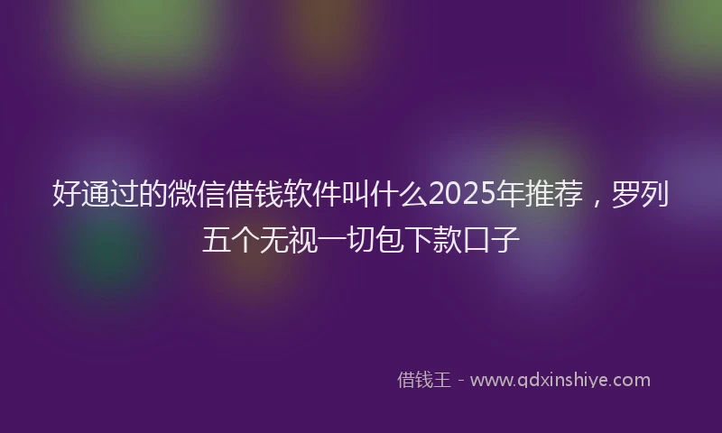 好通过的微信借钱软件叫什么2025年推荐，罗列五个无视一切包下款口子