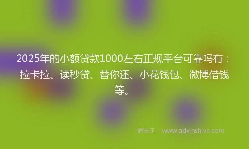 2025年的小额贷款1000左右正规平台可靠吗有：拉卡拉、读秒贷、替你还、小花钱包、微博借钱等。