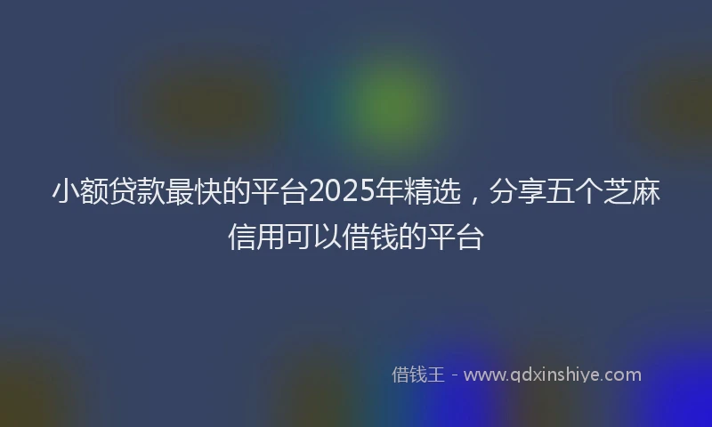 小额贷款最快的平台2025年精选，分享五个芝麻信用可以借钱的平台