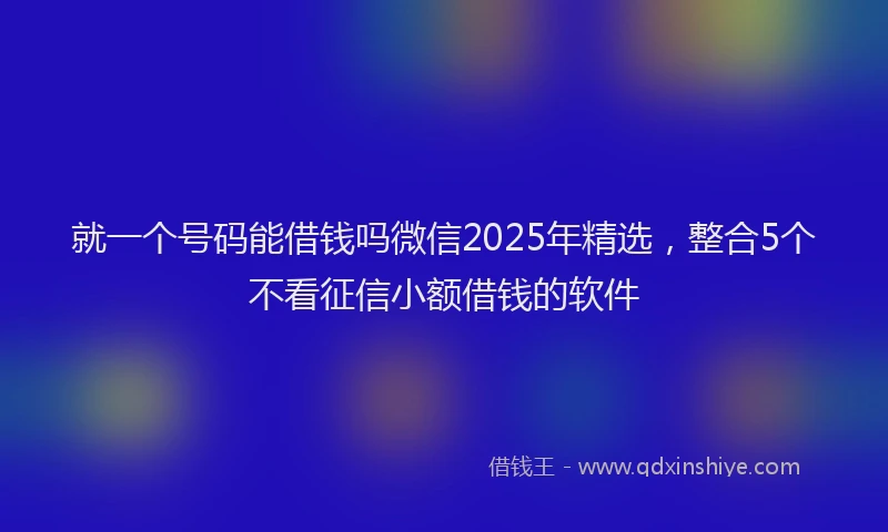 就一个号码能借钱吗微信2025年精选，整合5个不看征信小额借钱的软件