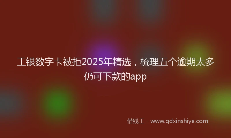 工银数字卡被拒2025年精选，梳理五个逾期太多仍可下款的app