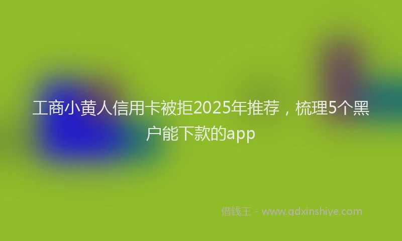 工商小黄人信用卡被拒2025年推荐，梳理5个黑户能下款的app