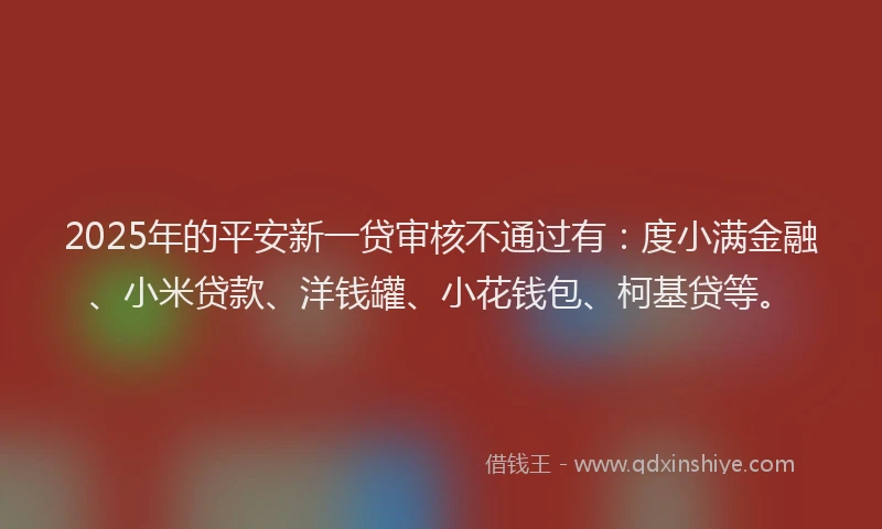 2025年的平安新一贷审核不通过有：度小满金融、小米贷款、洋钱罐、小花钱包、柯基贷等。