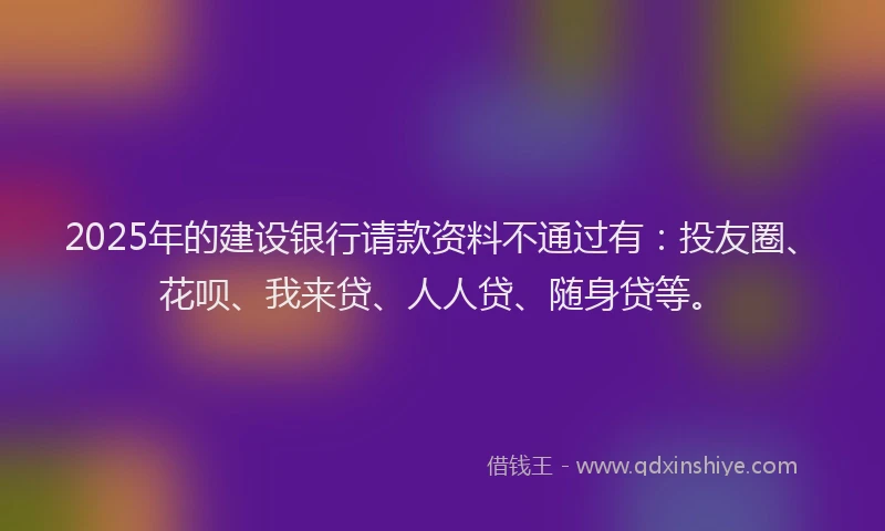 2025年的建设银行请款资料不通过有：投友圈、花呗、我来贷、人人贷、随身贷等。