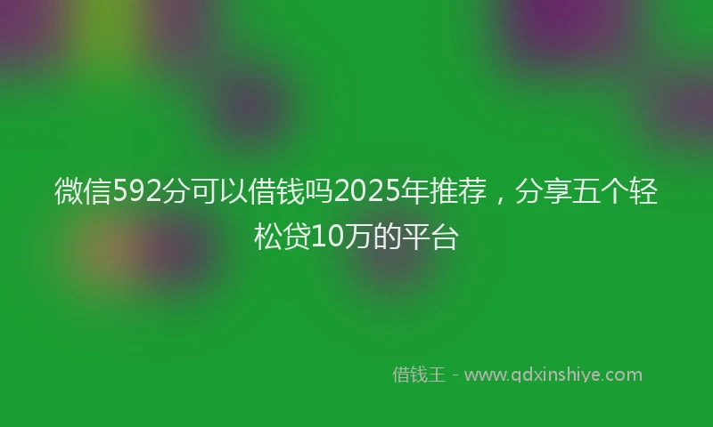 微信592分可以借钱吗2025年推荐，分享五个轻松贷10万的平台