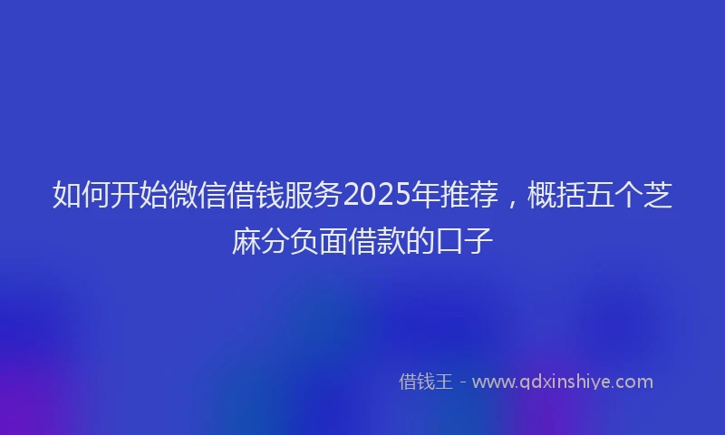 如何开始微信借钱服务2025年推荐，概括五个芝麻分负面借款的口子