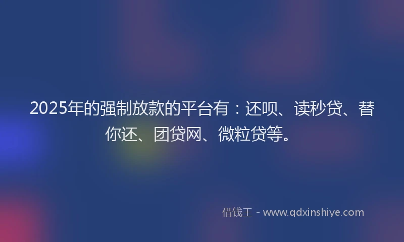 2025年的强制放款的平台有：还呗、读秒贷、替你还、团贷网、微粒贷等。