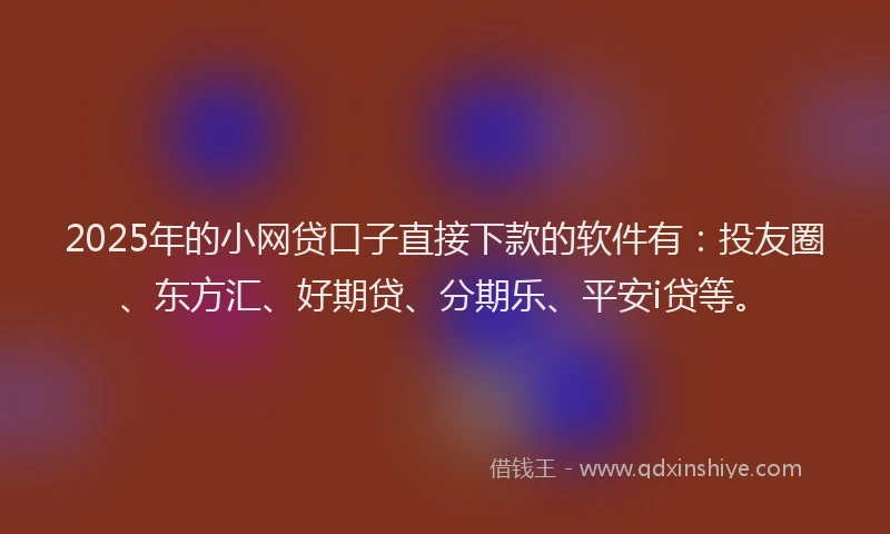 2025年的小网贷口子直接下款的软件有：投友圈、东方汇、好期贷、分期乐、平安i贷等。