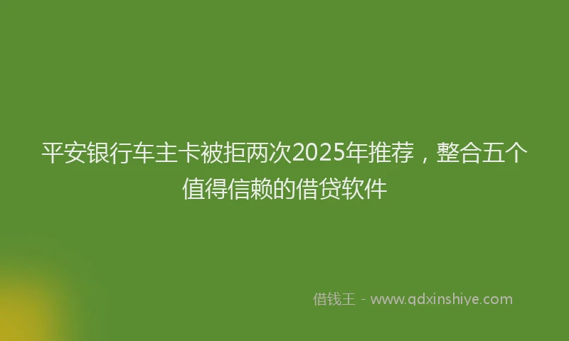 平安银行车主卡被拒两次2025年推荐，整合五个值得信赖的借贷软件