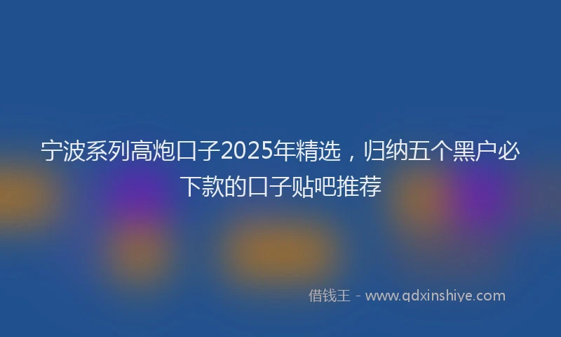 宁波系列高炮口子2025年精选，归纳五个黑户必下款的口子贴吧推荐