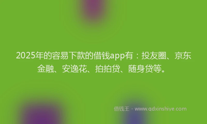 2025年的容易下款的借钱app有：投友圈、京东金融、安逸花、拍拍贷、随身贷等。