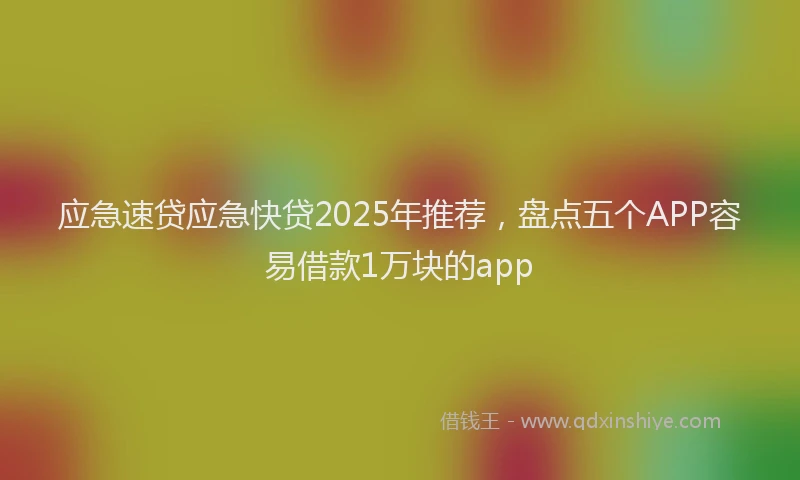 应急速贷应急快贷2025年推荐，盘点五个APP容易借款1万块的app