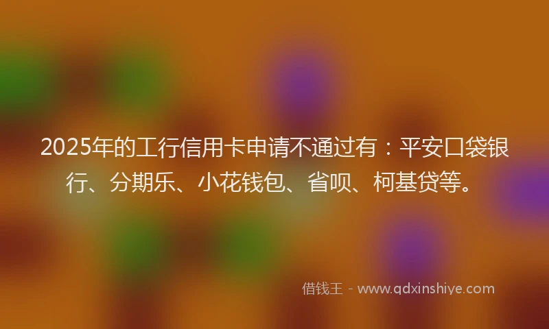 2025年的工行信用卡申请不通过有：平安口袋银行、分期乐、小花钱包、省呗、柯基贷等。