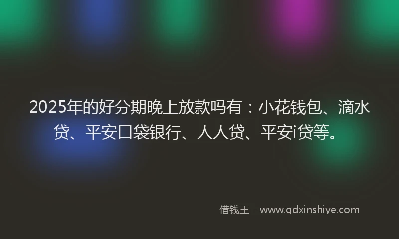 2025年的好分期晚上放款吗有：小花钱包、滴水贷、平安口袋银行、人人贷、平安i贷等。