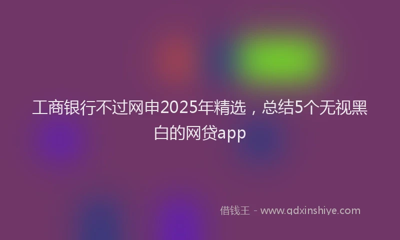 工商银行不过网申2025年精选，总结5个无视黑白的网贷app
