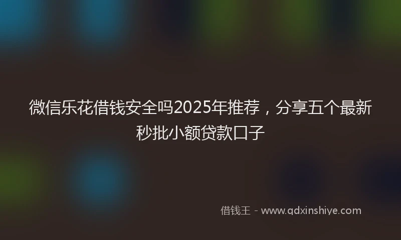 微信乐花借钱安全吗2025年推荐，分享五个最新秒批小额贷款口子