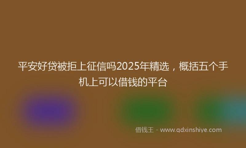 平安好贷被拒上征信吗2025年精选，概括五个手机上可以借钱的平台