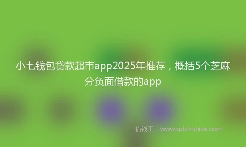 小七钱包贷款超市app2025年推荐，概括5个芝麻分负面借款的app