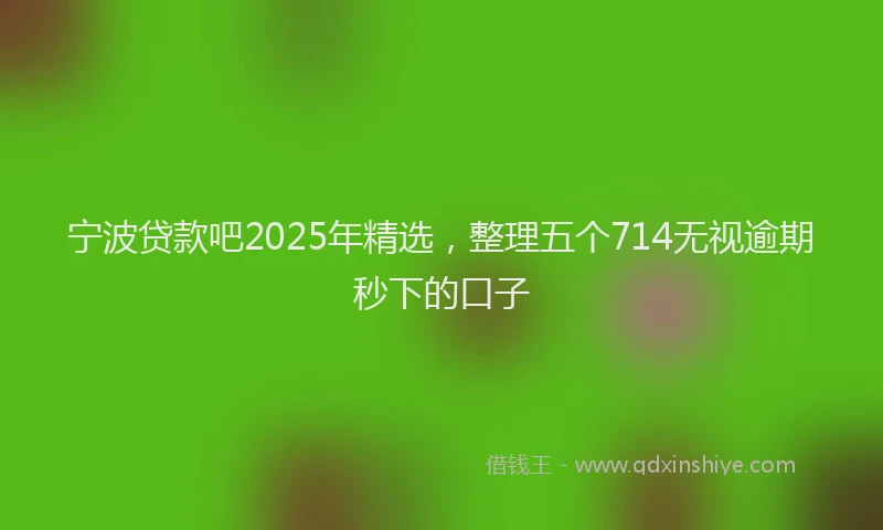 宁波贷款吧2025年精选，整理五个714无视逾期秒下的口子