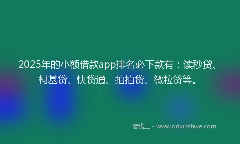 2025年的小额借款app排名必下款有：读秒贷、柯基贷、快贷通、拍拍贷、微粒贷等。