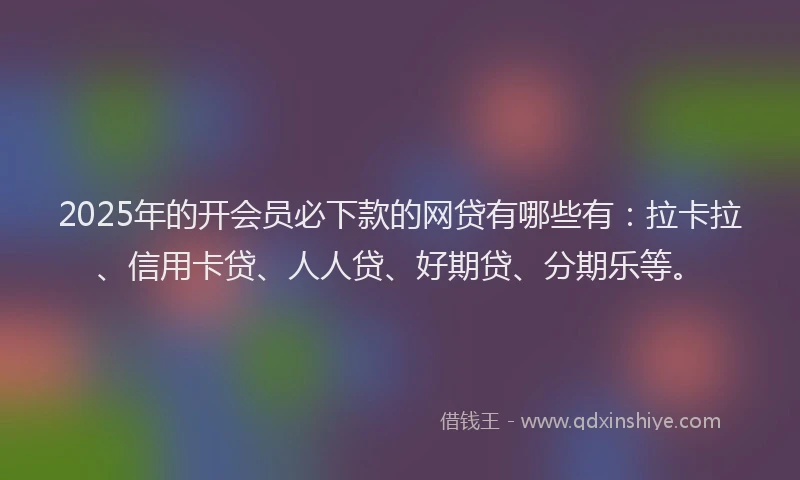 2025年的开会员必下款的网贷有哪些有：拉卡拉、信用卡贷、人人贷、好期贷、分期乐等。