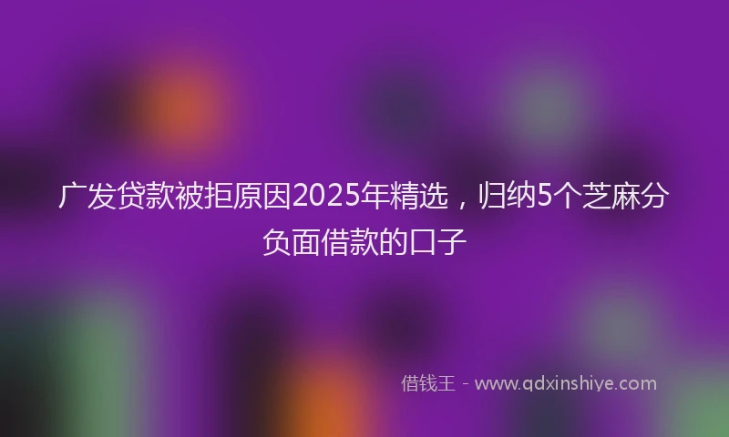 广发贷款被拒原因2025年精选，归纳5个芝麻分负面借款的口子