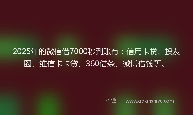 2025年的微信借7000秒到账有：信用卡贷、投友圈、维信卡卡贷、360借条、微博借钱等。