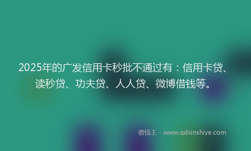 2025年的广发信用卡秒批不通过有：信用卡贷、读秒贷、功夫贷、人人贷、微博借钱等。