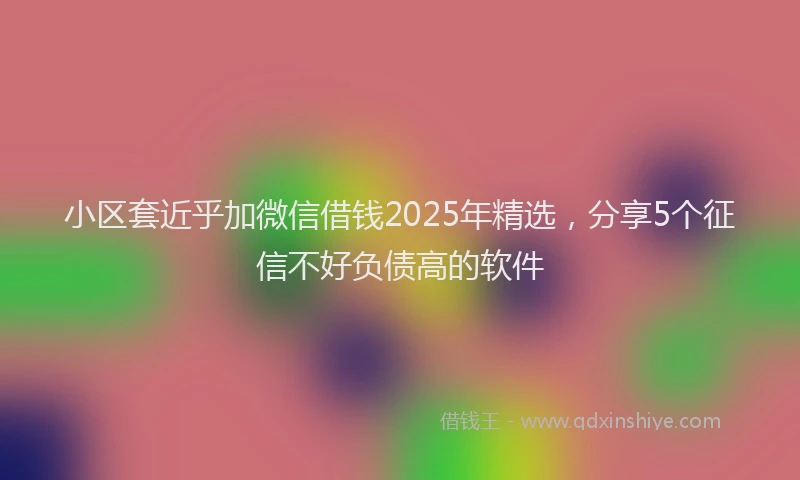小区套近乎加微信借钱2025年精选，分享5个征信不好负债高的软件