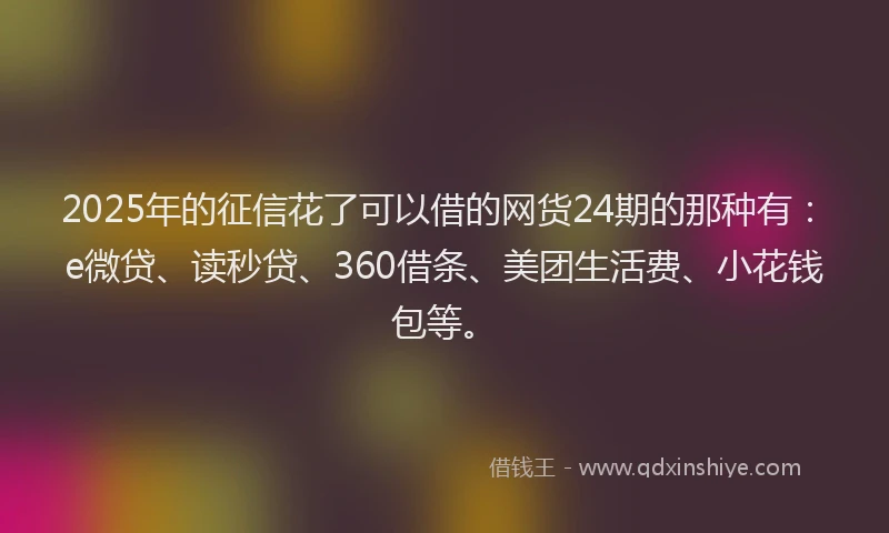 2025年的征信花了可以借的网货24期的那种有：e微贷、读秒贷、360借条、美团生活费、小花钱包等。