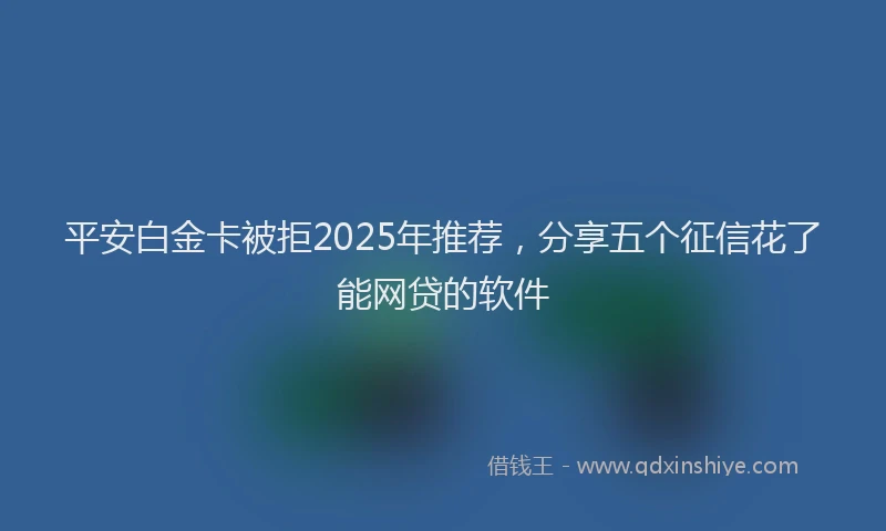 平安白金卡被拒2025年推荐，分享五个征信花了能网贷的软件