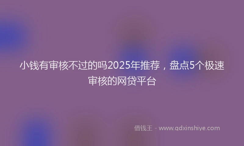 小钱有审核不过的吗2025年推荐，盘点5个极速审核的网贷平台