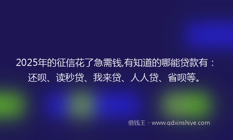 2025年的征信花了急需钱,有知道的哪能贷款有：还呗、读秒贷、我来贷、人人贷、省呗等。