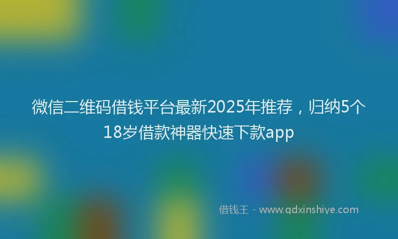微信二维码借钱平台最新2025年推荐，归纳5个18岁借款神器快速下款app