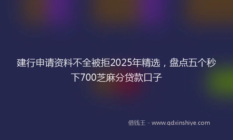 建行申请资料不全被拒2025年精选，盘点五个秒下700芝麻分贷款口子