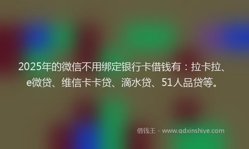 2025年的微信不用绑定银行卡借钱有：拉卡拉、e微贷、维信卡卡贷、滴水贷、51人品贷等。