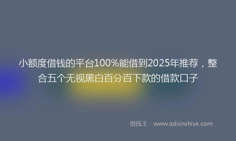 小额度借钱的平台100%能借到2025年推荐，整合五个无视黑白百分百下款的借款口子