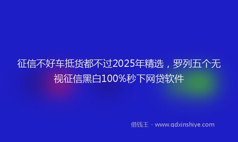 征信不好车抵货都不过2025年精选，罗列五个无视征信黑白100%秒下网贷软件