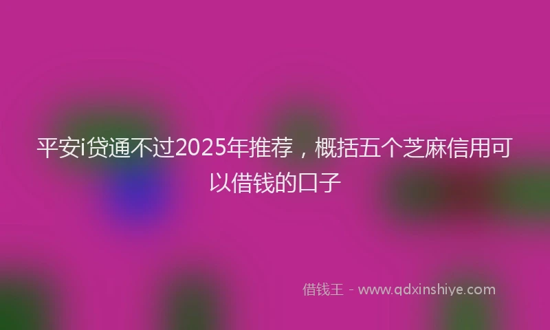 平安i贷通不过2025年推荐，概括五个芝麻信用可以借钱的口子