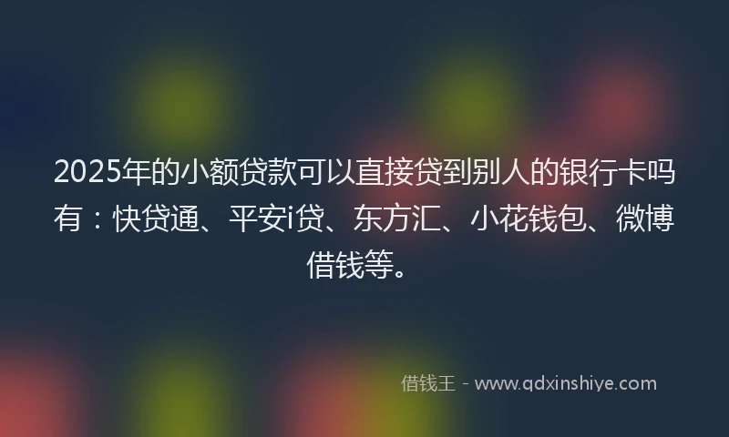 2025年的小额贷款可以直接贷到别人的银行卡吗有：快贷通、平安i贷、东方汇、小花钱包、微博借钱等。