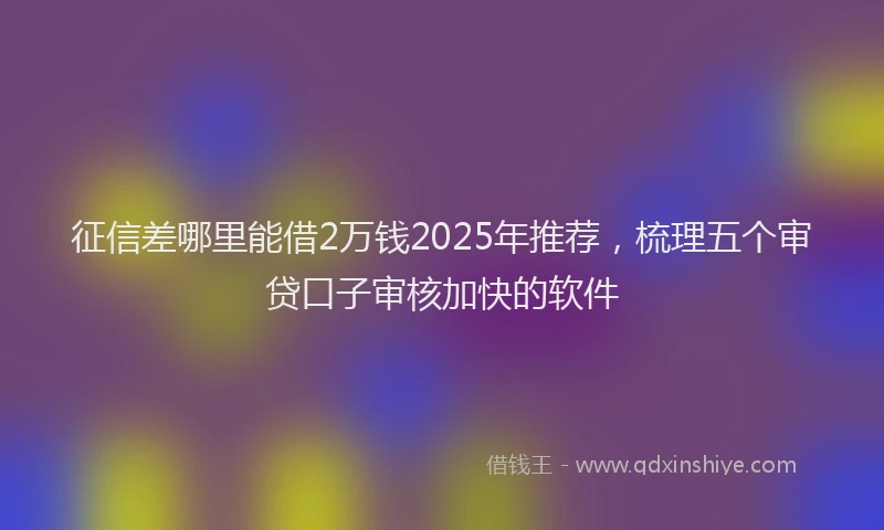 征信差哪里能借2万钱2025年推荐，梳理五个审贷口子审核加快的软件