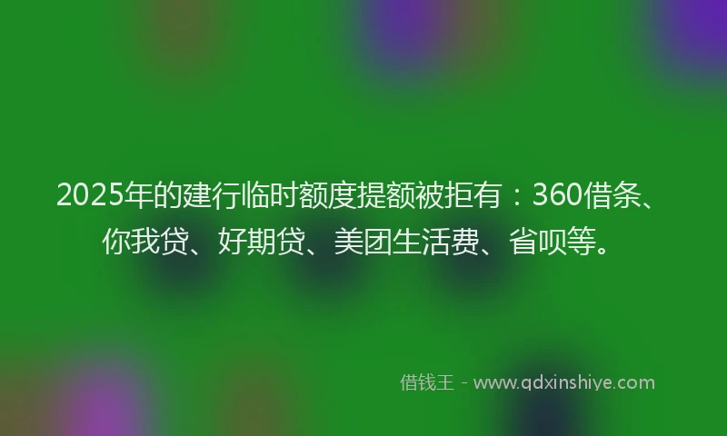 2025年的建行临时额度提额被拒有：360借条、你我贷、好期贷、美团生活费、省呗等。