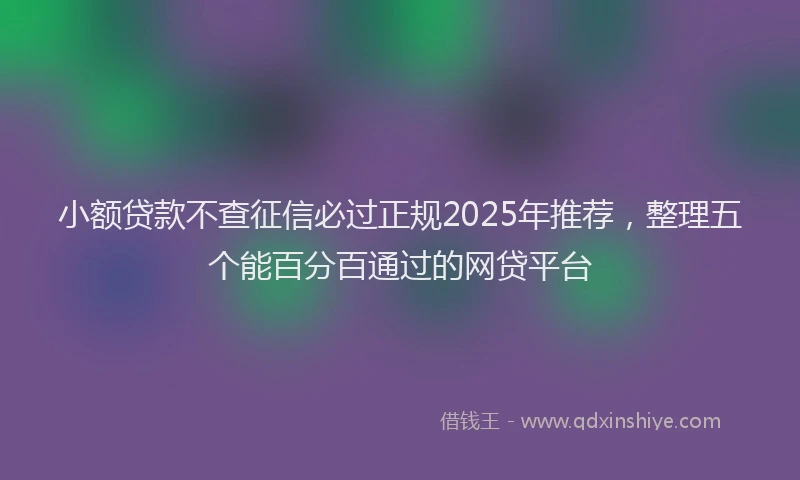 小额贷款不查征信必过正规2025年推荐，整理五个能百分百通过的网贷平台