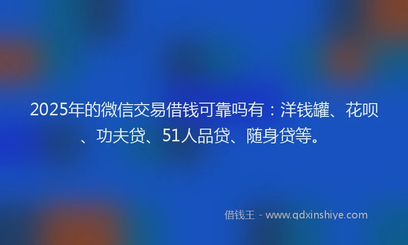 2025年的微信交易借钱可靠吗有：洋钱罐、花呗、功夫贷、51人品贷、随身贷等。